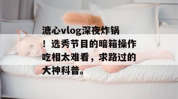 溏心vlog深夜炸锅！选秀节目的暗箱操作吃相太难看，求路过的大神科普。