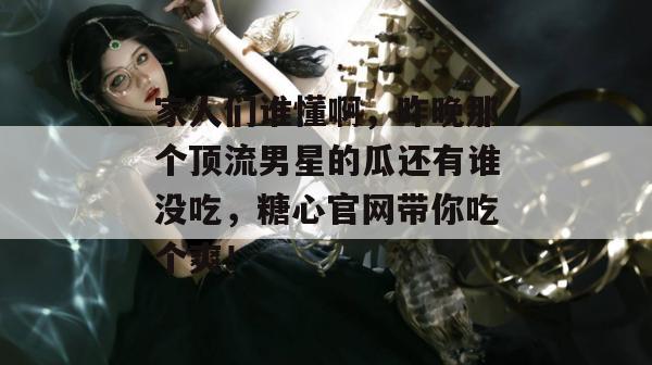 家人们谁懂啊，昨晚那个顶流男星的瓜还有谁没吃，糖心官网带你吃个爽！